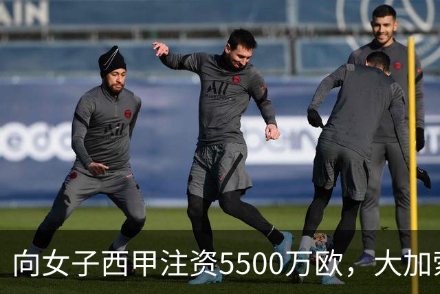 向女子西甲注资5500万欧，大加索尔：希望提升其知名度和影响力