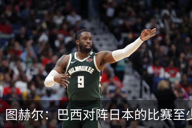 图赫尔：巴西对阵日本的比赛至少是四分之一决赛级别的