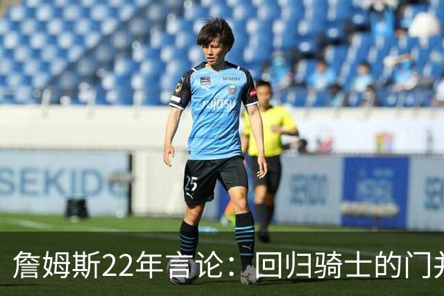 詹姆斯22年言论：回归骑士的门并未关上 生涯最后一季愿父子同队