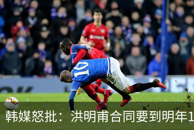 韩媒怒批：洪明甫合同要到明年1月亚洲杯 他该被立即解职！